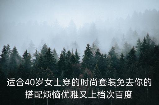 成熟时尚套装有哪些，适合40岁女士穿的时尚套装免去你的搭配烦恼优雅又上档次百度