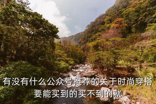 有没有什么公众号推荐的关于时尚穿搭要能买到的买不到的就
