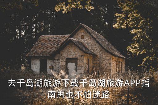 中国旅游景点3d虚拟旅游app，话说千岛湖旅游APP的地图真是实用啊除了平面还有3D展示更