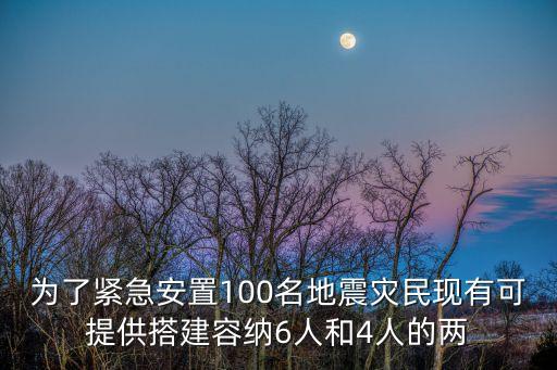 为了紧急安置100名地震灾民现有可提供搭建容纳6人和4人的两