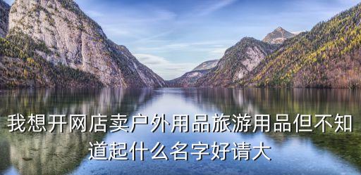 我想开网店卖户外用品旅游用品但不知道起什么名字好请大