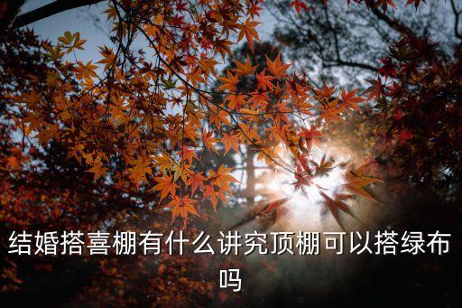 结婚搭喜棚有什么讲究顶棚可以搭绿布吗