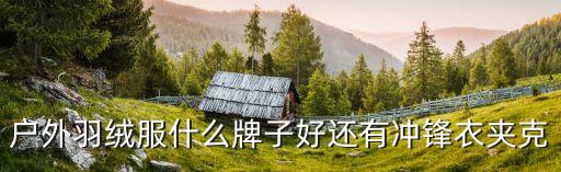 户外羽绒服什么牌子好还有冲锋衣夹克