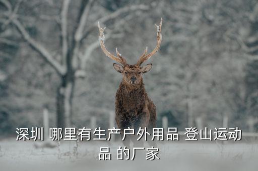 深圳 哪里有生产户外用品 登山运动品 的厂家