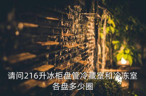 请问216升冰柜盘管冷藏室和冷冻室各盘多少圈