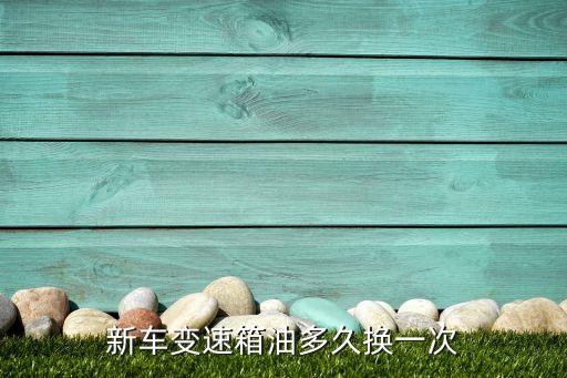 新车自动波箱油多久换一次，新车变速箱油多久换一次