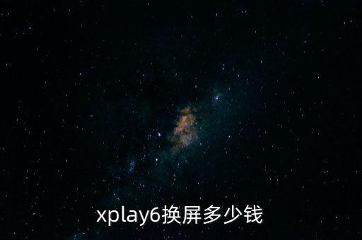 xplay6换屏幕多少钱，xplay6屏幕大概多少钱