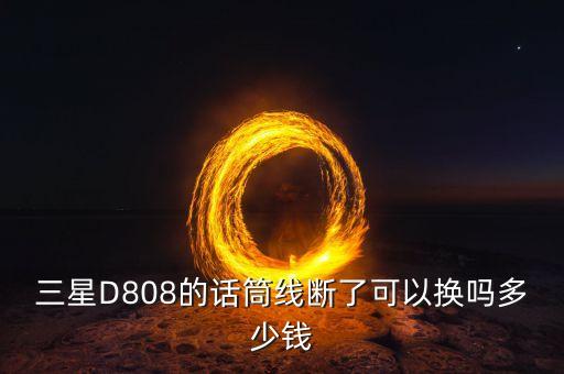 三星D808的话筒线断了可以换吗多少钱