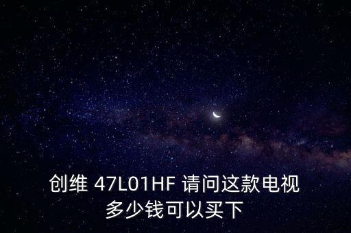 创维 47L01HF 请问这款电视多少钱可以买下