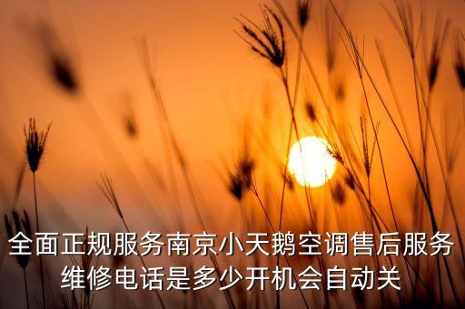 全面正规服务南京小天鹅空调售后服务维修电话是多少开机会自动关