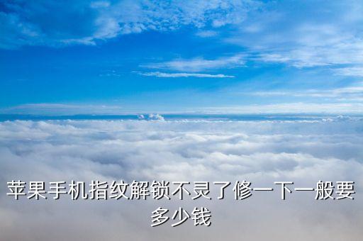 苹果手机指纹解锁不灵了修一下一般要多少钱