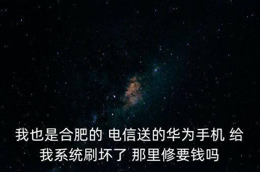 我也是合肥的 电信送的华为手机 给我系统刷坏了 那里修要钱吗