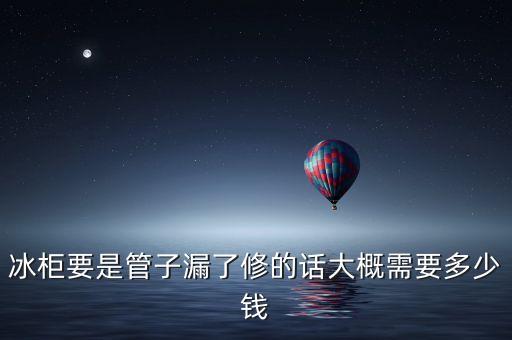 冰柜要是管子漏了修的话大概需要多少钱