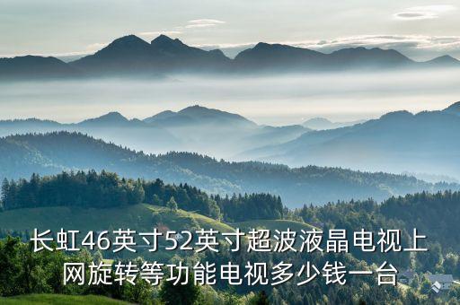 长虹lt4699多少钱，长虹46英寸52英寸超波液晶电视上网旋转等功能电视多少钱一台