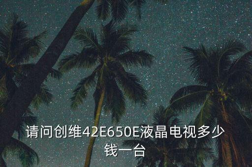 请问创维42E650E液晶电视多少钱一台
