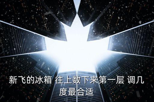 新飞的冰箱 往上数下来第一层 调几度最合适