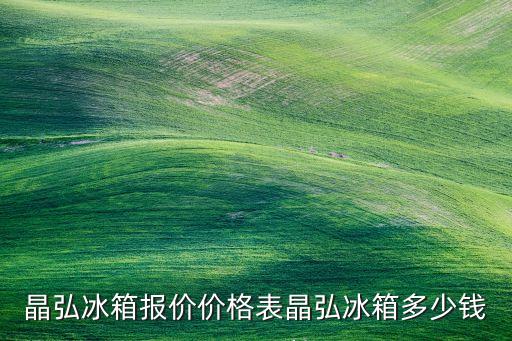 晶弘冰箱报价价格表晶弘冰箱多少钱