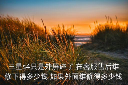 三星s4只是外屏碎了 在客服售后维修下得多少钱 如果外面维修得多少钱
