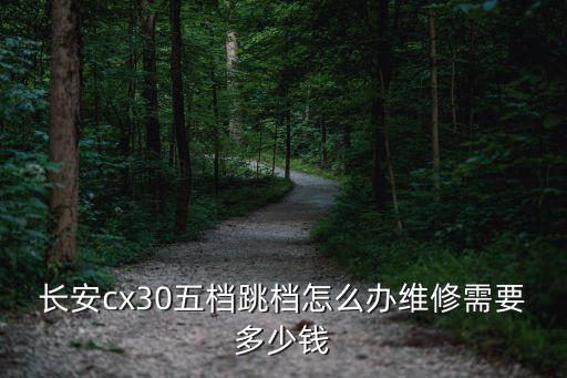 长安cx30五档跳档怎么办维修需要多少钱