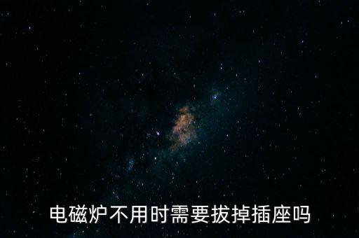电磁炉不用时需要拔掉插座吗