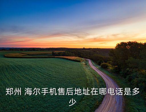 郑州 海尔手机售后地址在哪电话是多少