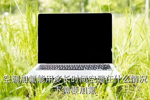 空调加氟要加多久，空调一般多久要加氟利昂