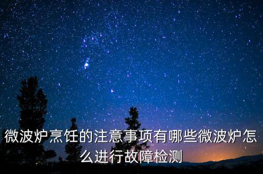 微波炉烹饪的注意事项有哪些微波炉怎么进行故障检测