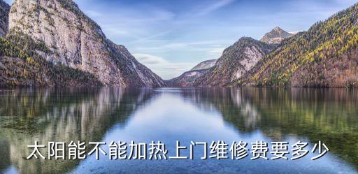 太阳能不能加热上门维修费要多少