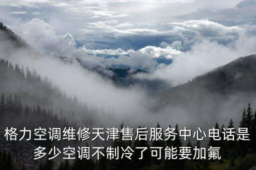 格力空调维修天津售后服务中心电话是多少空调不制冷了可能要加氟