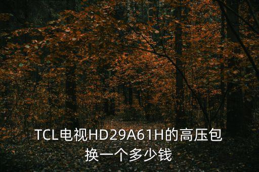 hid29a61h 高压包 多少钱，TCL电视HD29A61H的高压包换一个多少钱