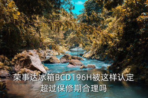 荣事达冰箱BCD196H被这样认定超过保修期合理吗