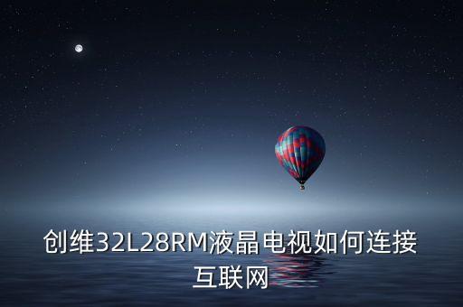 创维32l28rm如何连线，创维32L28RM液晶电视如何连接互联网