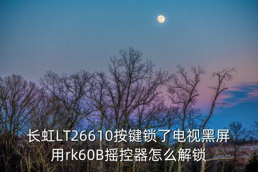 长虹LT26610按键锁了电视黑屏用rk60B摇控器怎么解锁