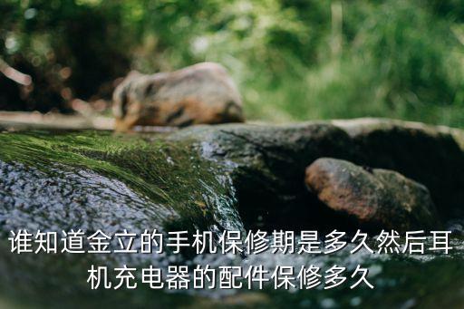 谁知道金立的手机保修期是多久然后耳机充电器的配件保修多久