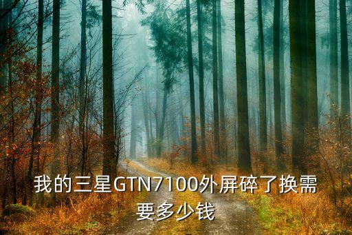 n7100换外屏幕多少钱，我的三星GTN7100外屏碎了换需要多少钱