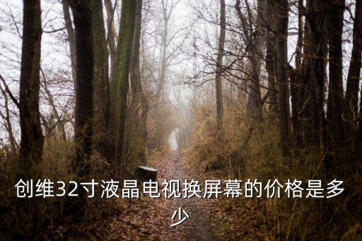 创维32寸液晶电视换屏幕的价格是多少