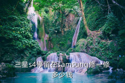 三星维修多少钱，三星s4停留在samsung修一修多少钱