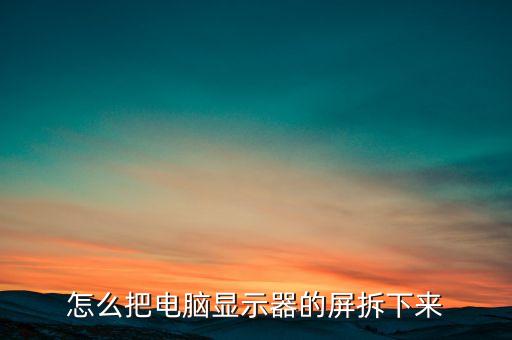 如何拆电脑屏幕视频，怎么把电脑显示器的屏拆下来