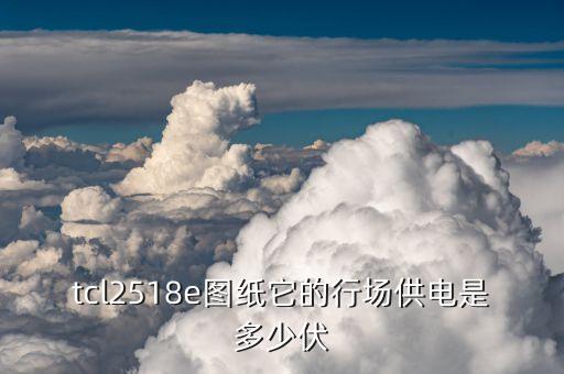 tcl2518e图纸它的行场供电是多少伏