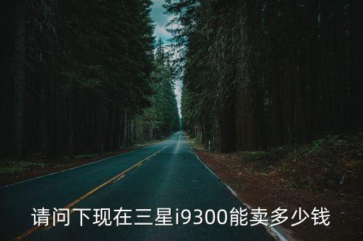 请问下现在三星i9300能卖多少钱