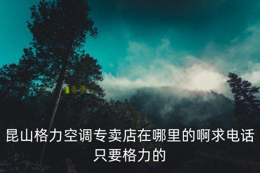 昆山格力专卖店在哪里，昆山格力空调专卖店在哪里的啊求电话只要格力的