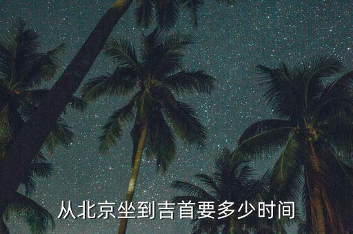 热市到吉首要多久时间，大概几个小时能到吉首啊