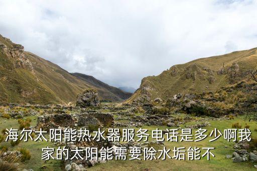 海尔太阳能热水器服务电话是多少啊我家的太阳能需要除水垢能不
