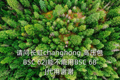 请问长虹changhong 高压包BSC 62J能不能用BSC 68J代用谢谢