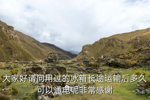 大家好请问用过的冰箱长途运输后多久可以通电呢非常感谢