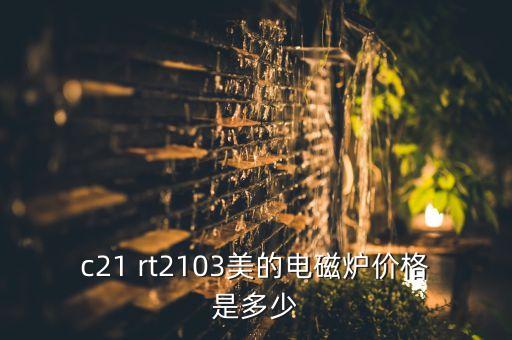 c21rt2103多少钱，美的电磁炉c21RH2103报价多少