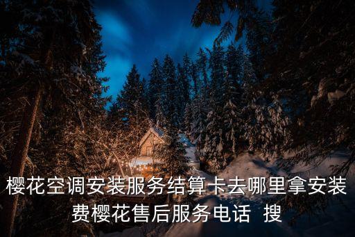 樱花空调安装服务结算卡去哪里拿安装费樱花售后服务电话  搜