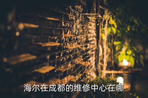 成都海尔售后服务地址电话是多少钱，海尔在成都的维修中心在哪