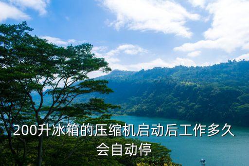 200升冰箱的压缩机启动后工作多久会自动停