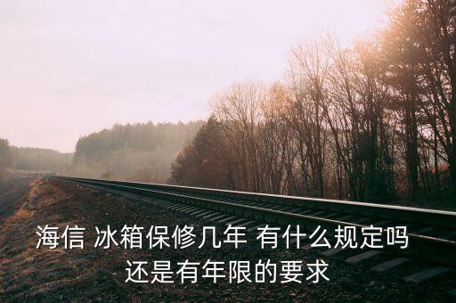 海信冰箱保修期多少年，海信 冰箱保修几年 有什么规定吗 还是有年限的要求